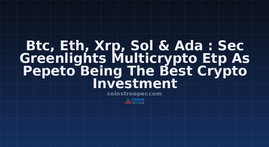 Btc, Eth, Xrp, Sol & Ada : Sec Greenlights Multicrypto Etp As Pepeto Being The Best Crypto Investment 