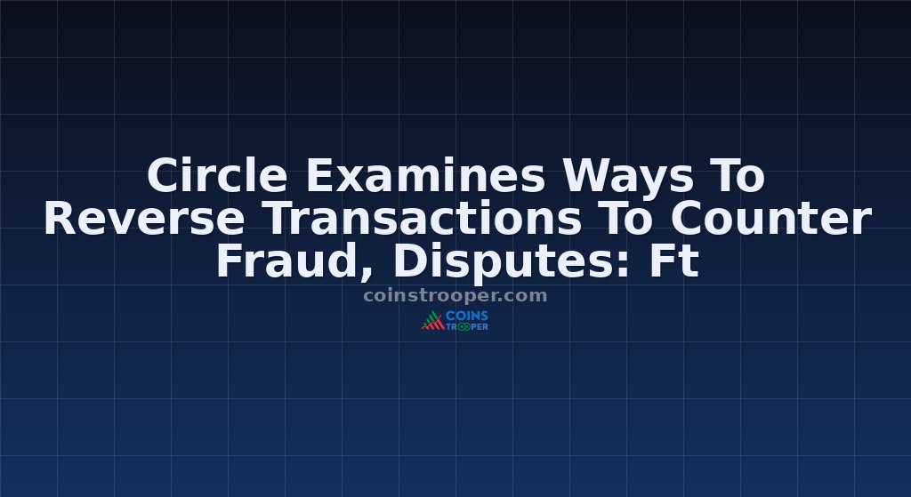Circle Examines Ways To Reverse Transactions To Counter Fraud, Disputes: Ft
