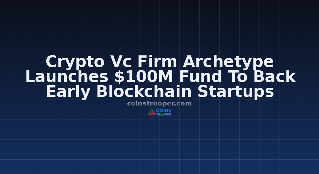 Crypto Vc Firm Archetype Launches $100M Fund To Back Early Blockchain Startups