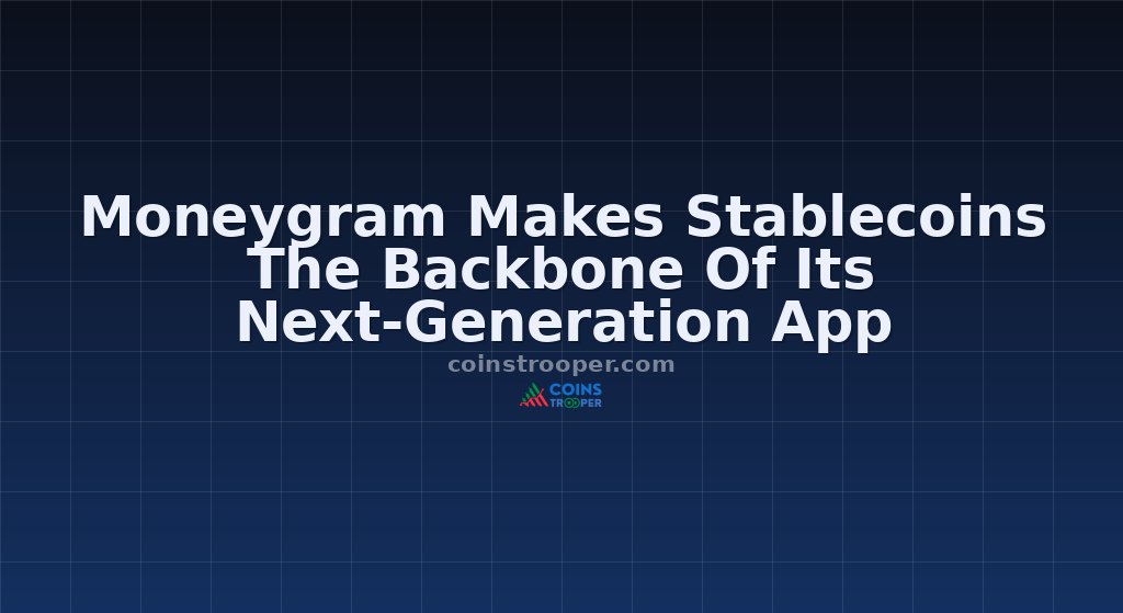 Moneygram Makes Stablecoins The Backbone Of Its Next-Generation App