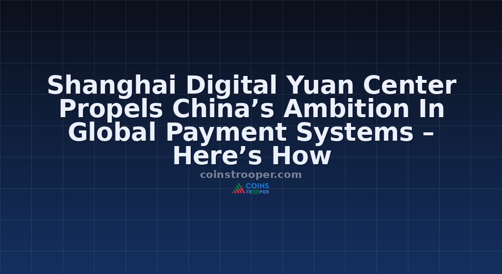Shanghai Digital Yuan Center Propels China’s Ambition In Global Payment Systems – Here’s How