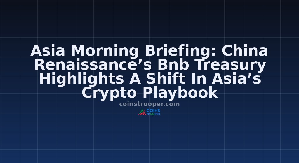Asia Morning Briefing: China Renaissance’s Bnb Treasury Highlights A Shift In Asia’s Crypto Playbook