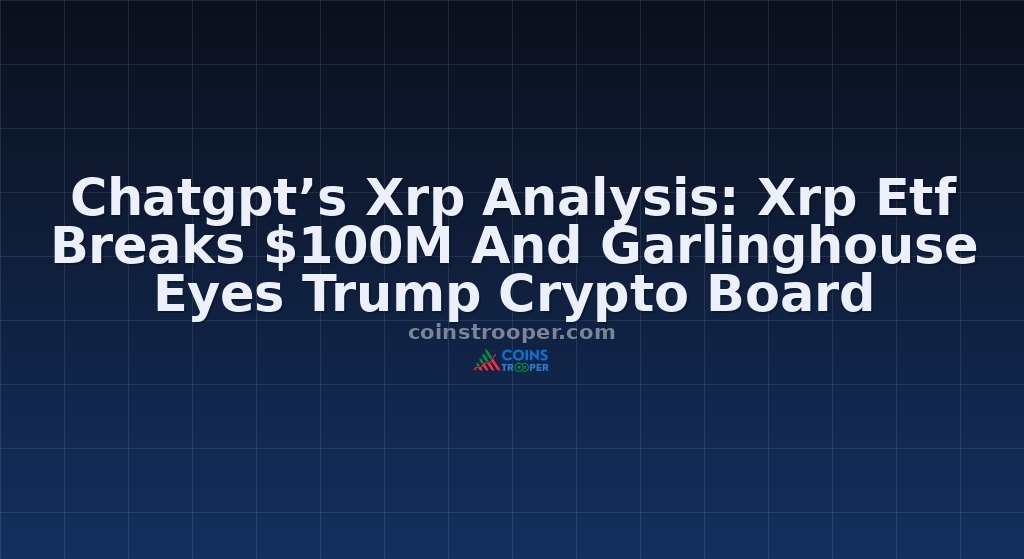 Chatgpt’s Xrp Analysis: Xrp Etf Breaks $100M And Garlinghouse Eyes Trump Crypto Board