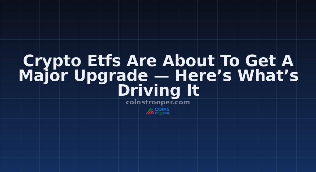 Crypto Etfs Are About To Get A Major Upgrade — Here’s What’s Driving It