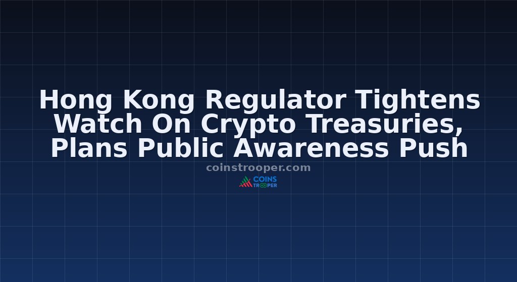 Hong Kong Regulator Tightens Watch On Crypto Treasuries, Plans Public Awareness Push