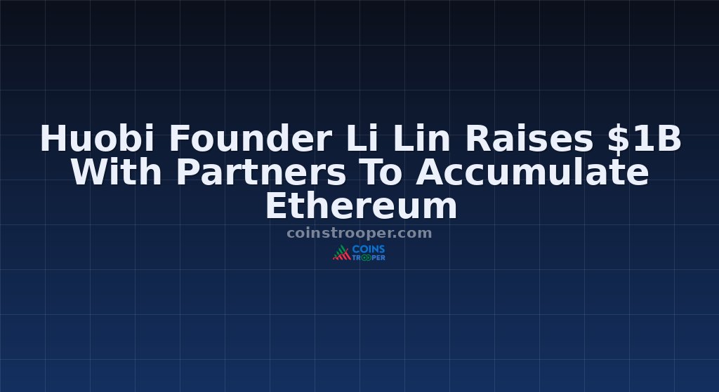 Huobi Founder Li Lin Raises $1B With Partners To Accumulate Ethereum