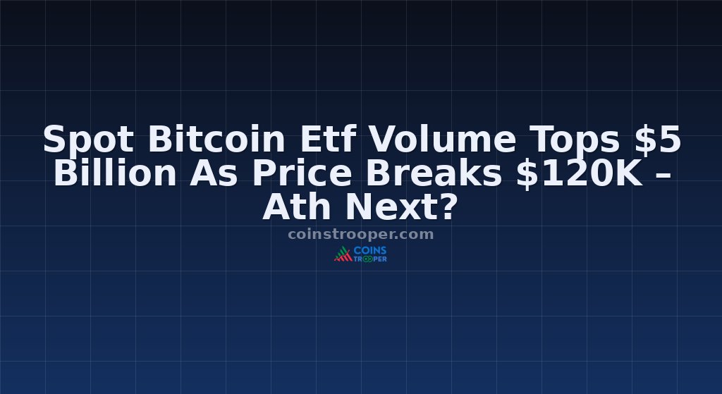 Spot Bitcoin Etf Volume Tops $5 Billion As Price Breaks $120K – Ath Next?