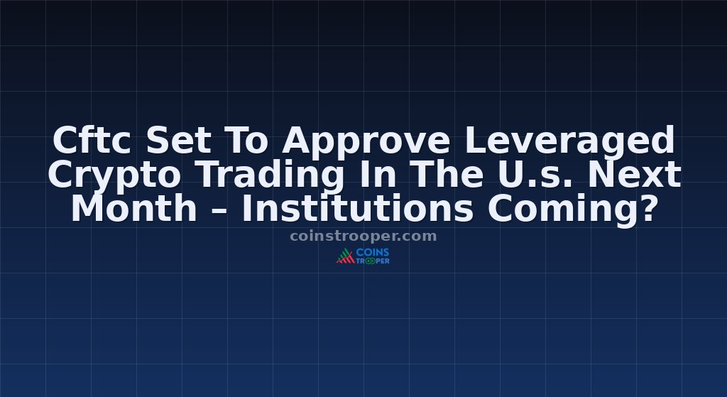 Cftc Set To Approve Leveraged Crypto Trading In The U.s. Next Month – Institutions Coming?