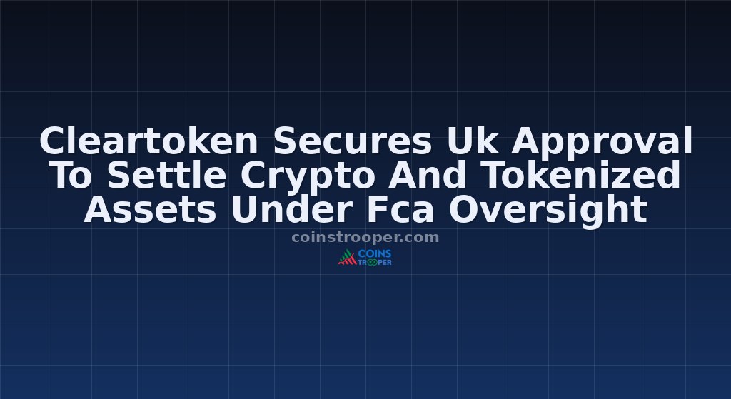 Cleartoken Secures Uk Approval To Settle Crypto And Tokenized Assets Under Fca Oversight