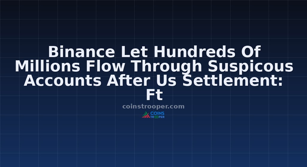 Binance Let Hundreds Of Millions Flow Through Suspicous Accounts After Us Settlement: Ft