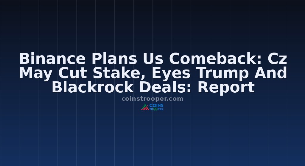 Binance Plans Us Comeback: Cz May Cut Stake, Eyes Trump And Blackrock Deals: Report