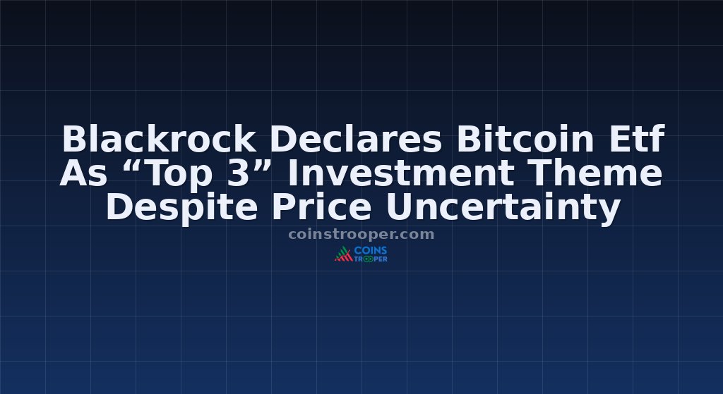Blackrock Declares Bitcoin Etf As “Top 3” Investment Theme Despite Price Uncertainty