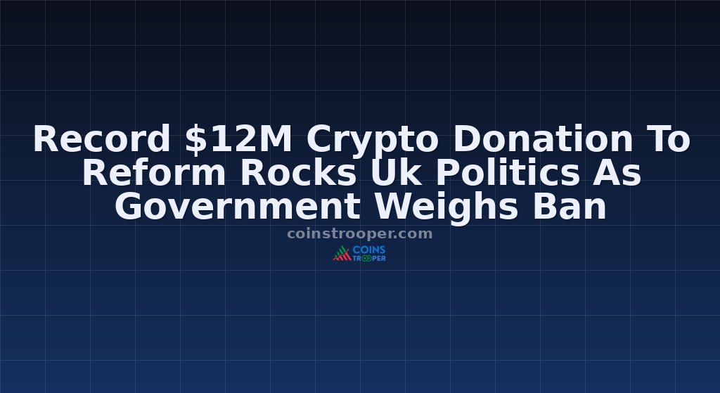 Record $12M Crypto Donation To Reform Rocks Uk Politics As Government Weighs Ban