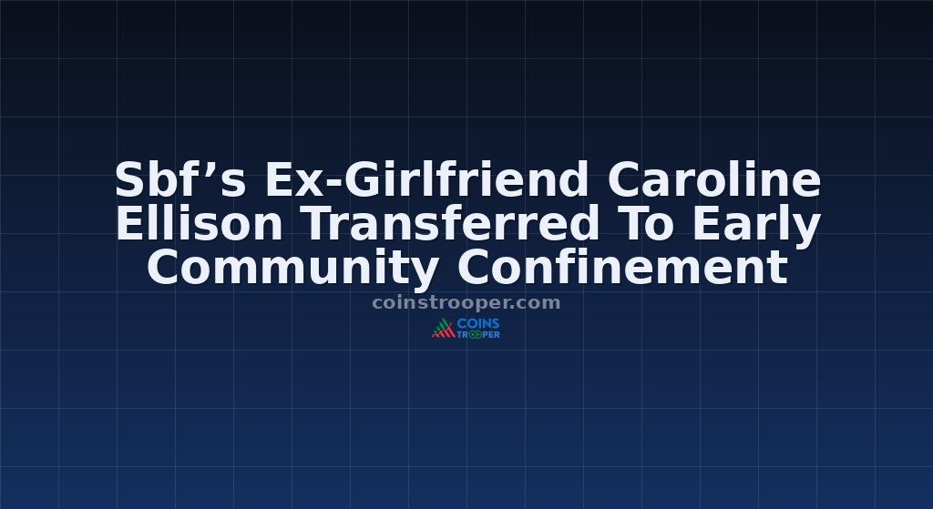 Sbf’s Ex-Girlfriend Caroline Ellison Transferred To Early Community Confinement