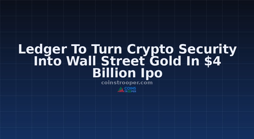 Ledger To Turn Crypto Security Into Wall Street Gold In $4 Billion Ipo