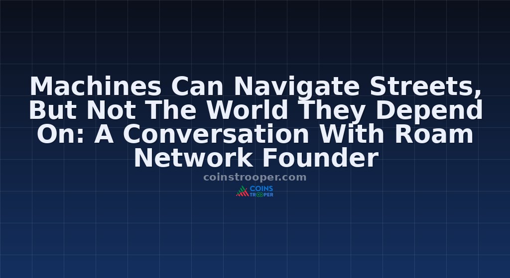 Machines Can Navigate Streets, But Not The World They Depend On: A Conversation With Roam Network Founder