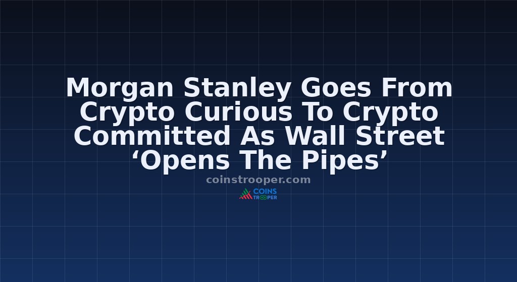 Morgan Stanley Goes From Crypto Curious To Crypto Committed As Wall Street ‘Opens The Pipes’