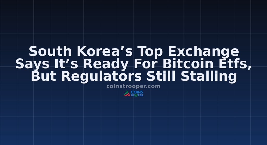 South Korea’s Top Exchange Says It’s Ready For Bitcoin Etfs, But Regulators Still Stalling