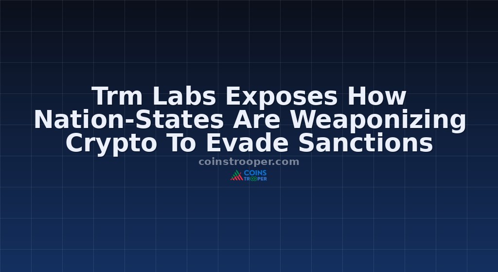 Trm Labs Exposes How Nation-States Are Weaponizing Crypto To Evade Sanctions