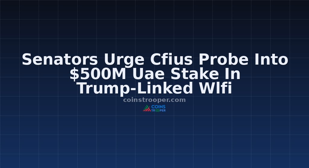 Senators Urge Cfius Probe Into $500M Uae Stake In Trump-Linked Wlfi