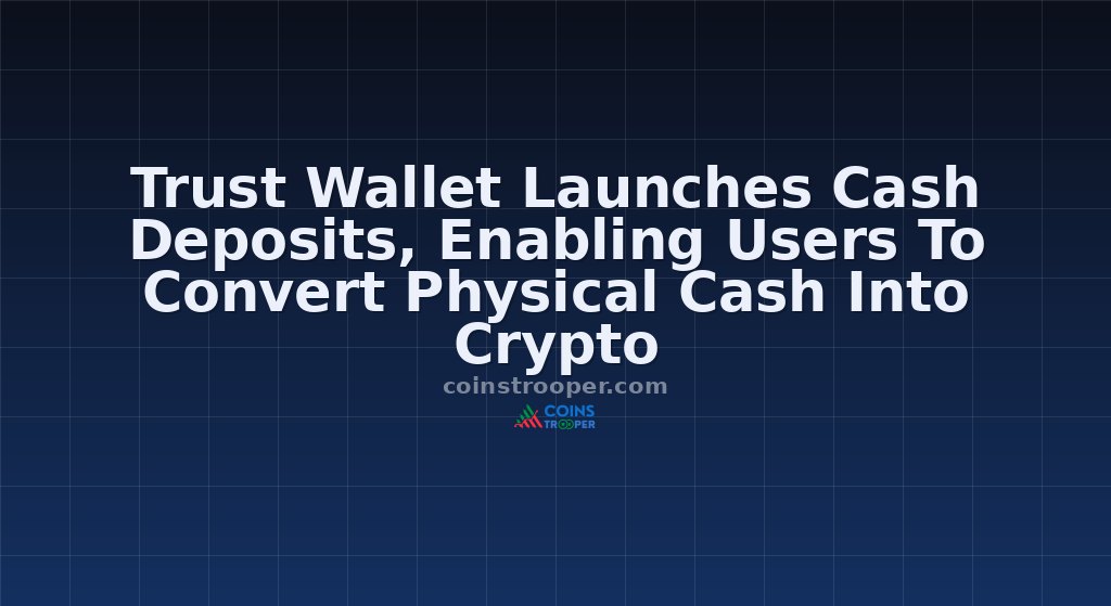 Trust Wallet Launches Cash Deposits, Enabling Users To Convert Physical Cash Into Crypto