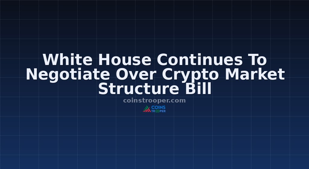 White House Continues To Negotiate Over Crypto Market Structure Bill