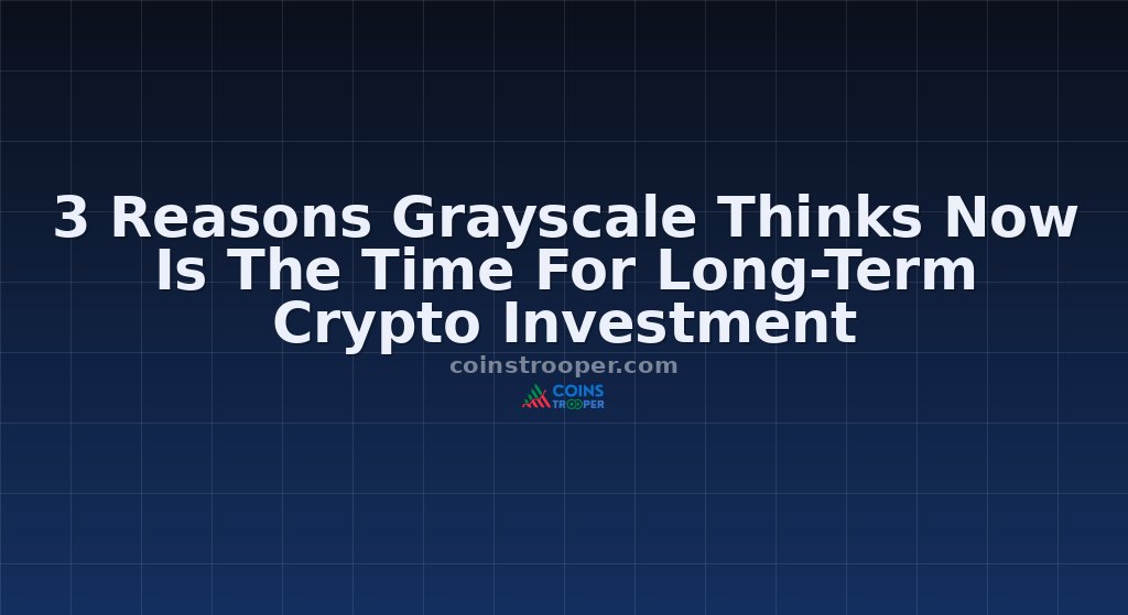 3 Reasons Grayscale Thinks Now Is The Time For Long-Term Crypto Investment