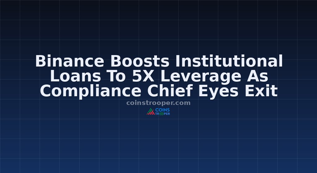 Binance Boosts Institutional Loans To 5X Leverage As Compliance Chief Eyes Exit