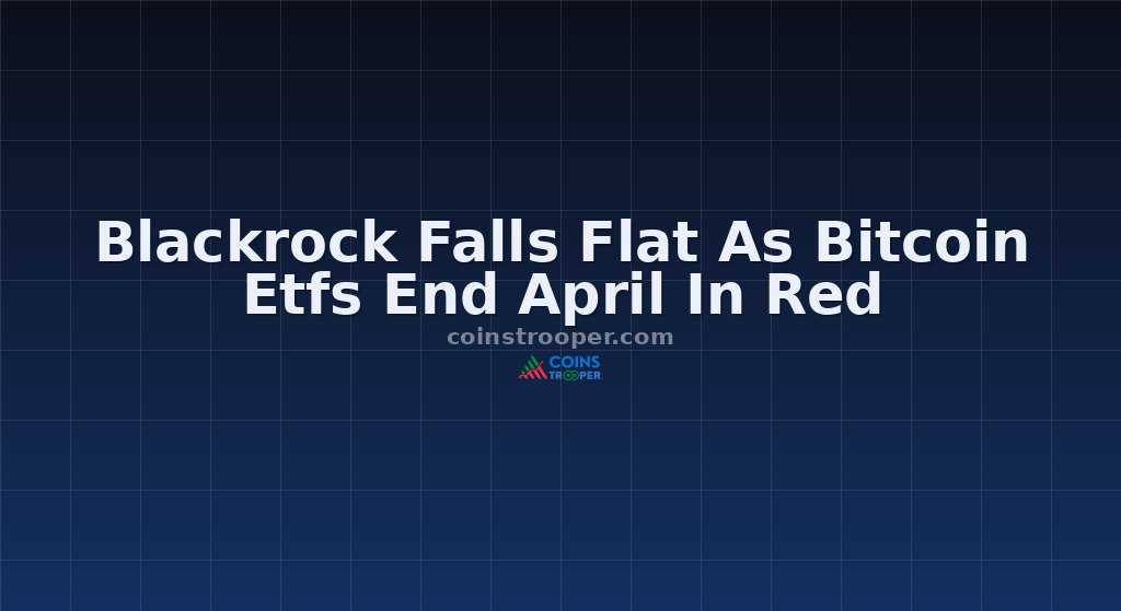 Blackrock Falls Flat As Bitcoin Etfs End April In Red