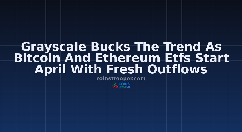 Grayscale Bucks The Trend As Bitcoin And Ethereum Etfs Start April With Fresh Outflows