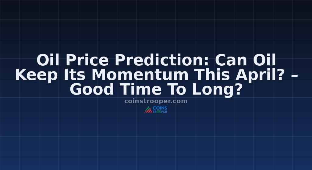 Oil Price Prediction: Can Oil Keep Its Momentum This April? – Good Time To Long?