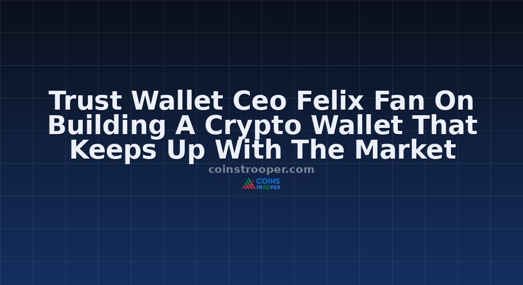 Trust Wallet Ceo Felix Fan On Building A Crypto Wallet That Keeps Up With The Market