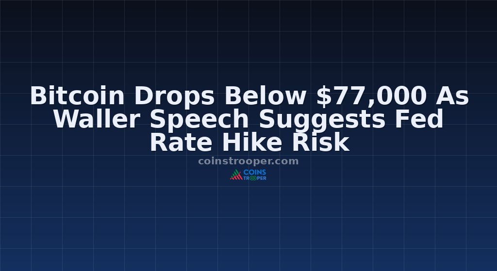 Bitcoin Drops Below $77,000 As Waller Speech Suggests Fed Rate Hike Risk 
