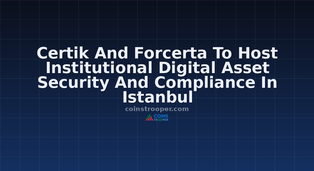 Certik And Forcerta To Host Institutional Digital Asset Security And Compliance In Istanbul