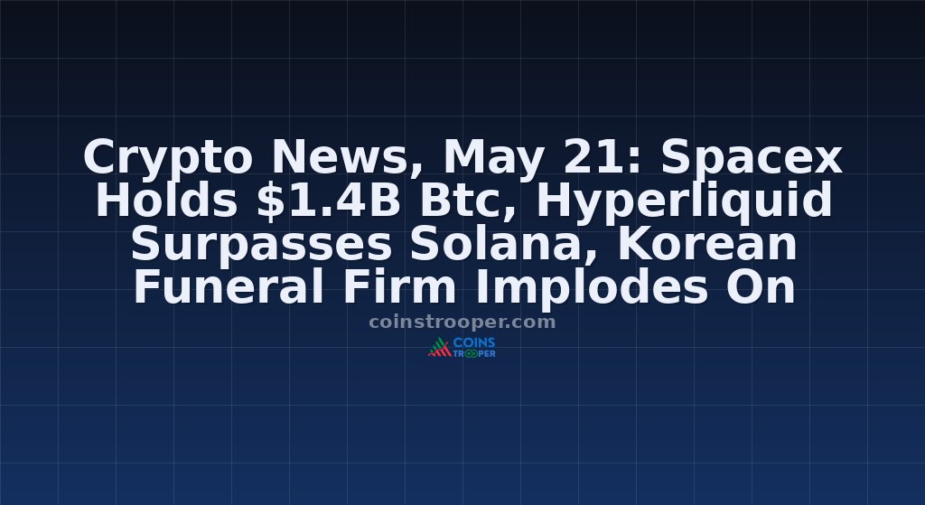 Crypto News, May 21: Spacex Holds $1.4B Btc, Hyperliquid Surpasses Solana, Korean Funeral Firm Implodes On Leverage