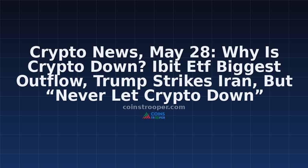 Crypto News, May 28: Why Is Crypto Down? Ibit Etf Biggest Outflow, Trump Strikes Iran, But “Never Let Crypto Down”