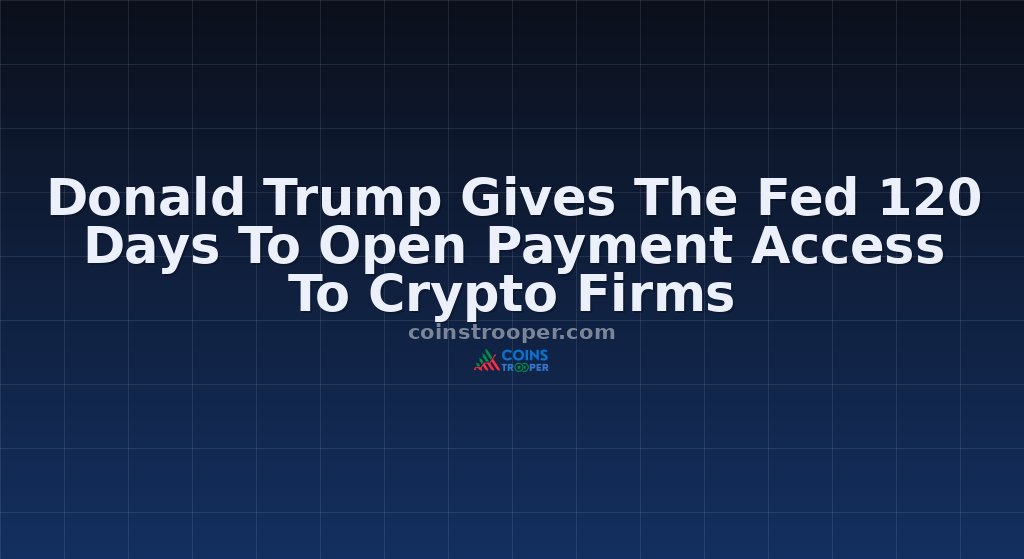 Donald Trump Gives The Fed 120 Days To Open Payment Access To Crypto Firms