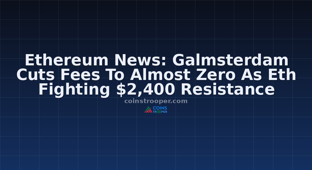 Ethereum News: Galmsterdam Cuts Fees To Almost Zero As Eth Fighting $2,400 Resistance