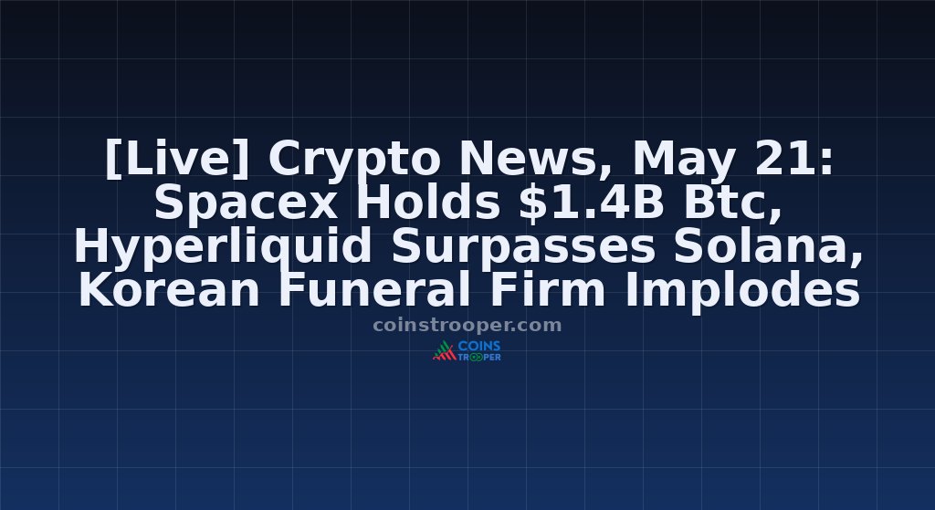 [Live] Crypto News, May 21: Spacex Holds $1.4B Btc, Hyperliquid Surpasses Solana, Korean Funeral Firm Implodes On Leverage