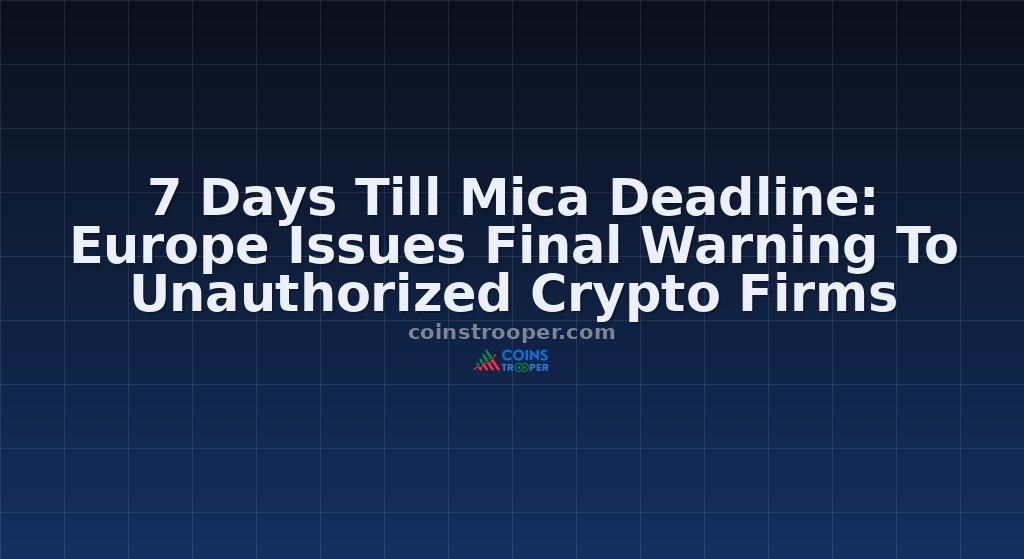 7 Days Till Mica Deadline: Europe Issues Final Warning To Unauthorized Crypto Firms