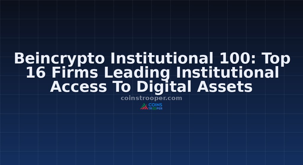 Beincrypto Institutional 100: Top 16 Firms Leading Institutional Access To Digital Assets