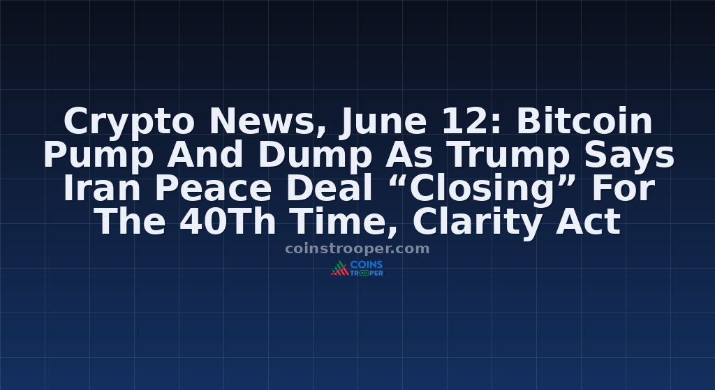 Crypto News, June 12: Bitcoin Pump And Dump As Trump Says Iran Peace Deal “Closing” For The 40Th Time, Clarity Act Heats Up At Spacex Ipo Day