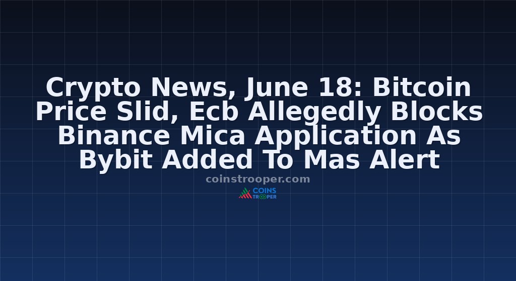 Crypto News, June 18: Bitcoin Price Slid, Ecb Allegedly Blocks Binance Mica Application As Bybit Added To Mas Alert