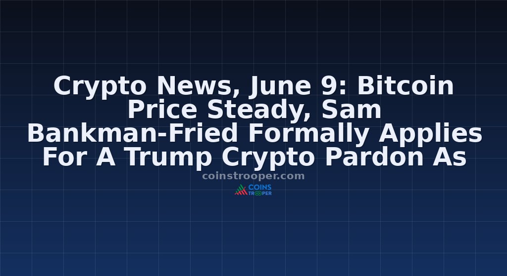 Crypto News, June 9: Bitcoin Price Steady, Sam Bankman-Fried Formally Applies For A Trump Crypto Pardon As Humanity Exploited