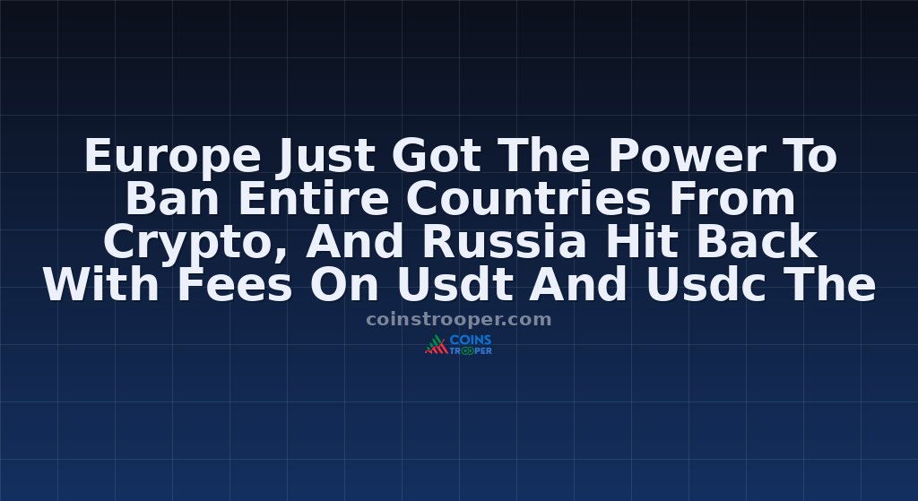 Europe Just Got The Power To Ban Entire Countries From Crypto, And Russia Hit Back With Fees On Usdt And Usdc The Same Day