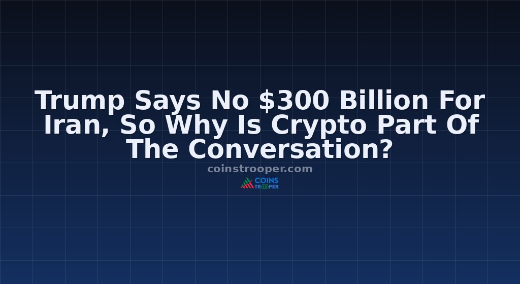 Trump Says No $300 Billion For Iran, So Why Is Crypto Part Of The Conversation?