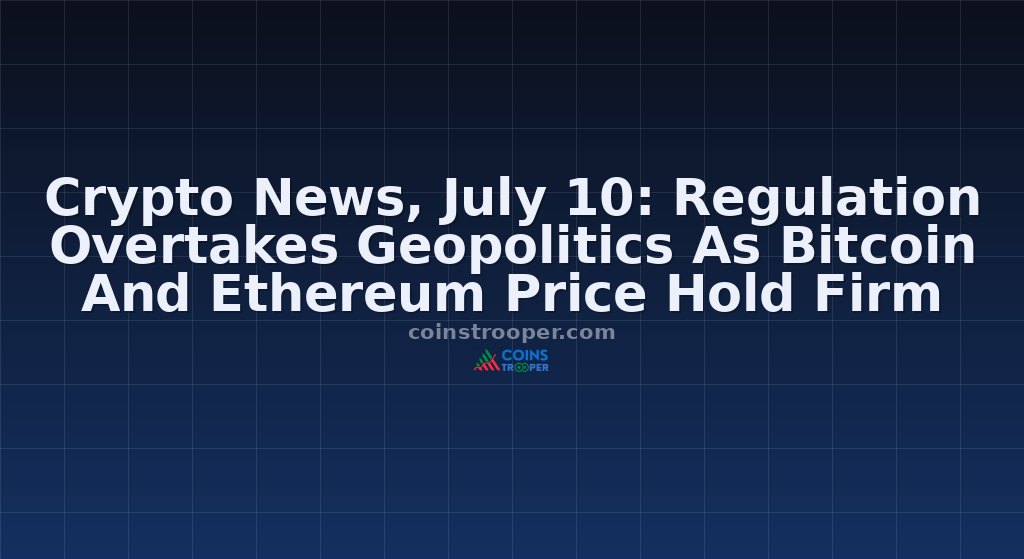 Crypto News, July 10: Regulation Overtakes Geopolitics As Bitcoin And Ethereum Price Hold Firm