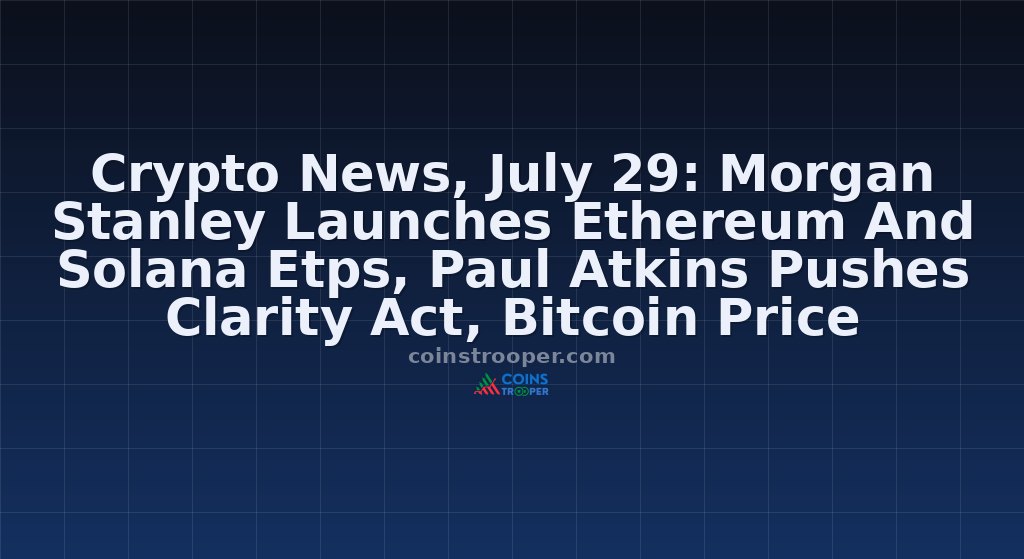 Crypto News, July 29: Morgan Stanley Launches Ethereum And Solana Etps, Paul Atkins Pushes Clarity Act, Bitcoin Price Bounces