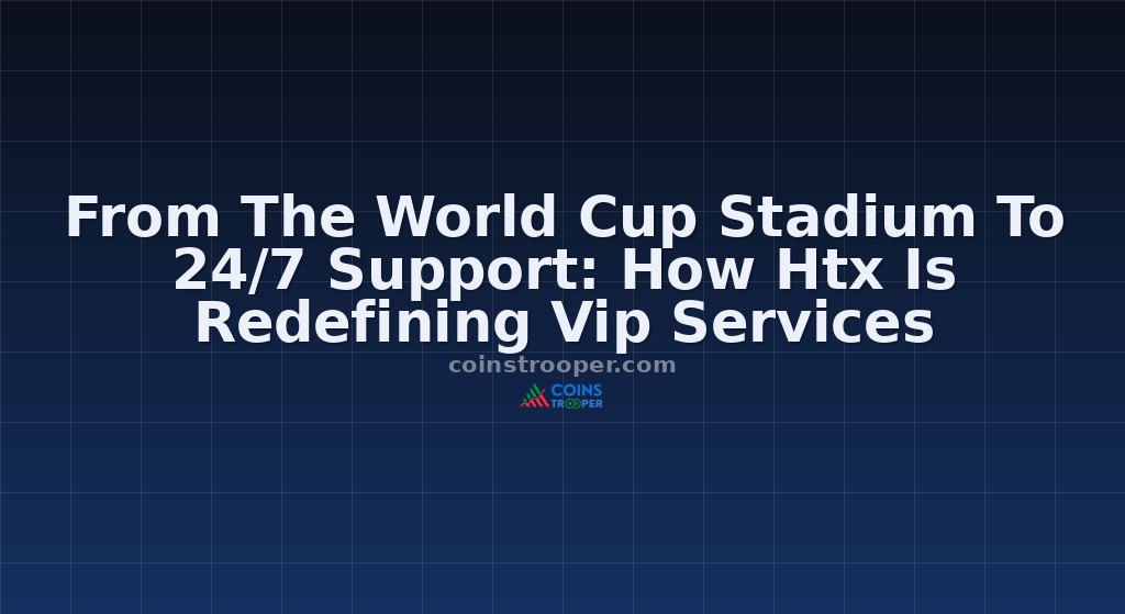 From The World Cup Stadium To 24/7 Support: How Htx Is Redefining Vip Services
