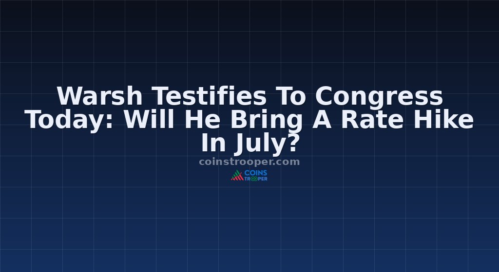 Warsh Testifies To Congress Today: Will He Bring A Rate Hike In July?